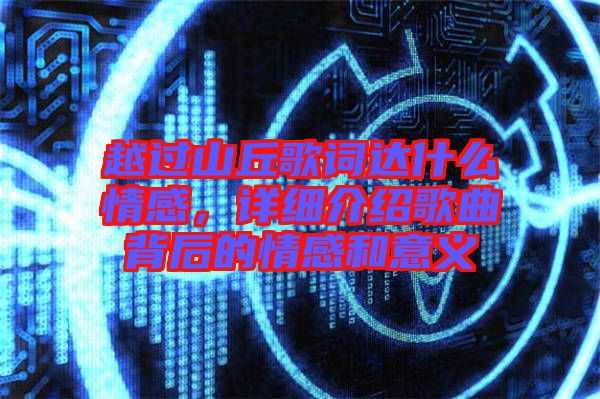 越過山丘歌詞達(dá)什么情感，詳細(xì)介紹歌曲背后的情感和意義