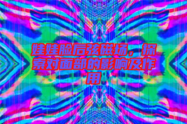 娃娃臉后弦磁場(chǎng)，探索對(duì)面部的影響及作用