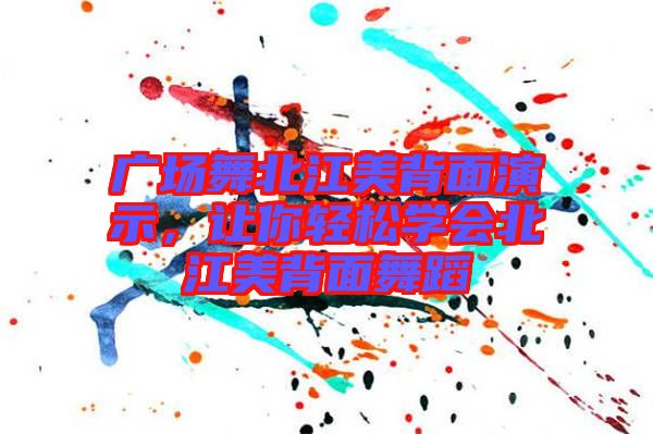 廣場舞北江美背面演示，讓你輕松學會北江美背面舞蹈