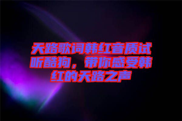 天路歌詞韓紅音質(zhì)試聽酷狗，帶你感受韓紅的天路之聲