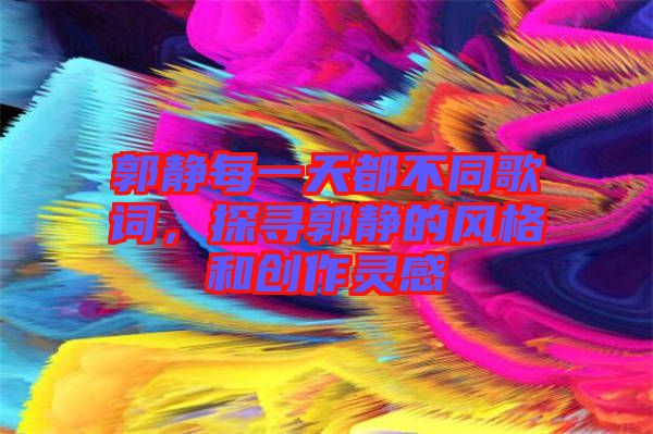 郭靜每一天都不同歌詞，探尋郭靜的風(fēng)格和創(chuàng)作靈感