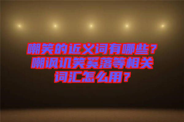 嘲笑的近義詞有哪些？嘲諷譏笑奚落等相關(guān)詞匯怎么用？