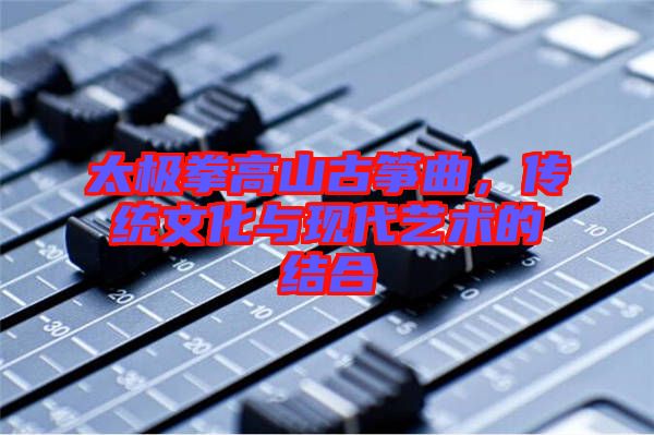 太極拳高山古箏曲，傳統(tǒng)文化與現(xiàn)代藝術的結(jié)合