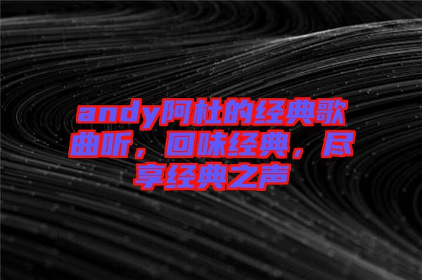 andy阿杜的經(jīng)典歌曲聽，回味經(jīng)典，盡享經(jīng)典之聲