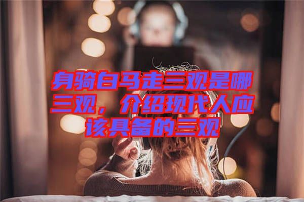 身騎白馬走三觀是哪三觀，介紹現(xiàn)代人應該具備的三觀
