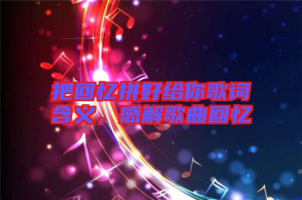 把回憶拼好給你歌詞含義，感解歌曲回憶