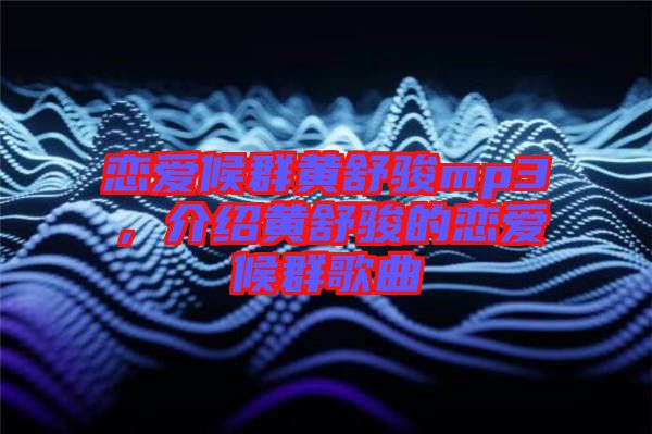 戀愛候群黃舒駿mp3，介紹黃舒駿的戀愛候群歌曲
