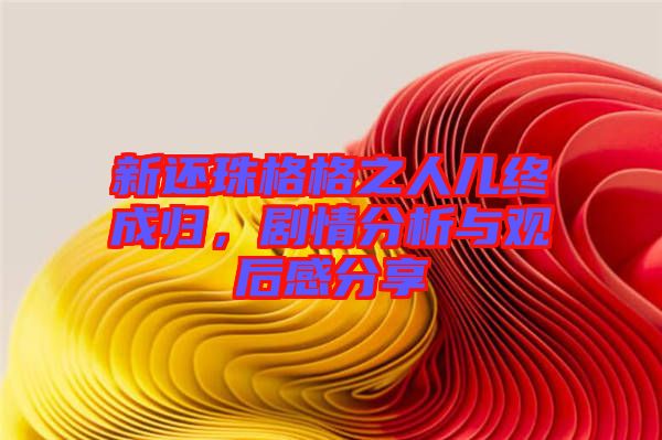 新還珠格格之人兒終成歸，劇情分析與觀后感分享