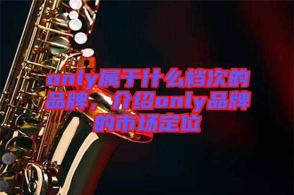 only屬于什么檔次的品牌，介紹only品牌的市場定位