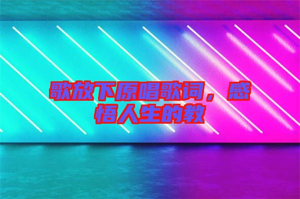 歌放下原唱歌詞，感悟人生的教