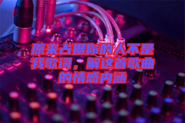 原來占據(jù)你的人不是我歌詞，解這首歌曲的情感內(nèi)涵