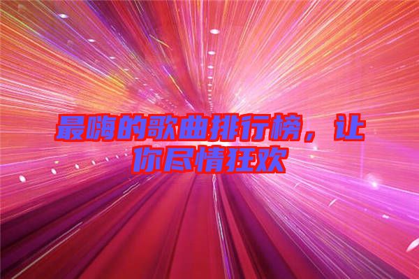 最嗨的歌曲排行榜，讓你盡情狂歡