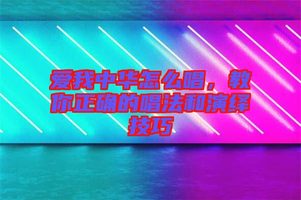 愛(ài)我中華怎么唱，教你正確的唱法和演繹技巧