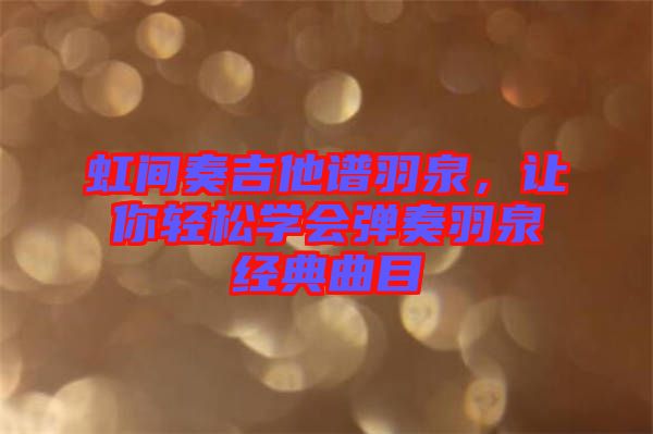 虹間奏吉他譜羽泉，讓你輕松學(xué)會彈奏羽泉經(jīng)典曲目
