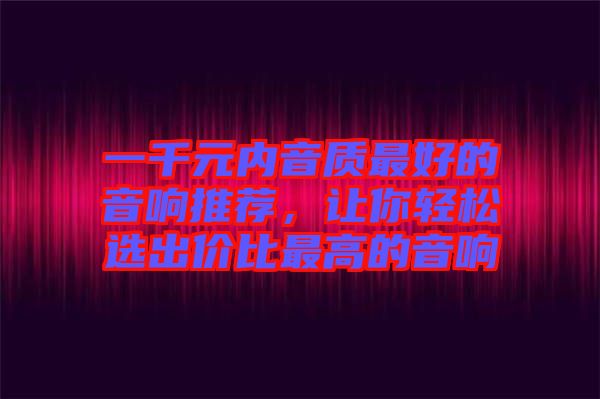 一千元內(nèi)音質(zhì)最好的音響推薦，讓你輕松選出價(jià)比最高的音響