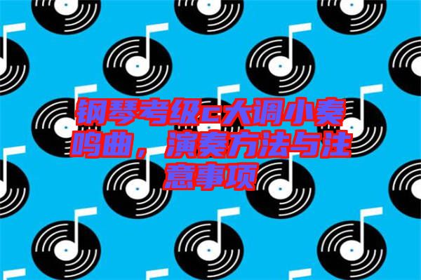 鋼琴考級(jí)c大調(diào)小奏鳴曲，演奏方法與注意事項(xiàng)