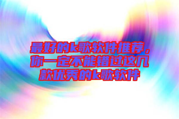 最好的k歌軟件推薦，你一定不能錯(cuò)過(guò)這幾款優(yōu)秀的k歌軟件