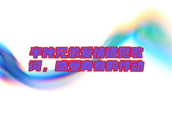 半噸兄弟愛情錯(cuò)覺歌詞，感受青春的悸動(dòng)
