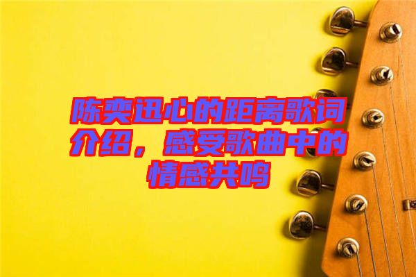 陳奕迅心的距離歌詞介紹，感受歌曲中的情感共鳴