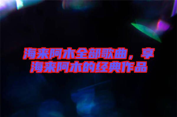 海來阿木全部歌曲，享海來阿木的經(jīng)典作品
