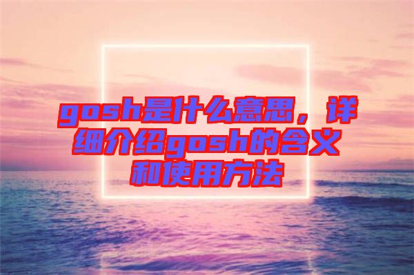 gosh是什么意思，詳細(xì)介紹gosh的含義和使用方法