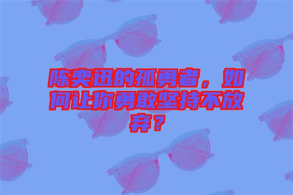 陳奕迅的孤勇者，如何讓你勇敢堅持不放棄？