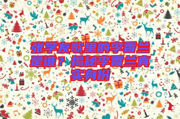 張學(xué)友歌里的李香蘭是誰(shuí)？揭秘李香蘭真實(shí)身份