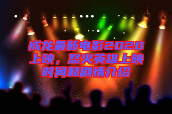 成龍最新電影2020上映，怒火英雄上映時(shí)間和劇情介紹