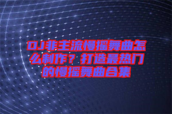 DJ非主流慢搖舞曲怎么制作？打造最熱門的慢搖舞曲合集