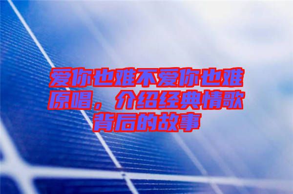 愛你也難不愛你也難原唱，介紹經(jīng)典情歌背后的故事