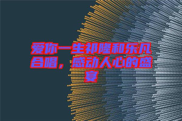 愛你一生祁隆和樂凡合唱，感動人心的盛宴