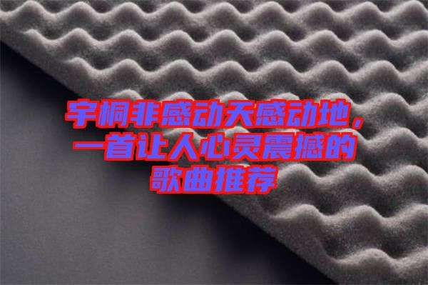 宇桐非感動(dòng)天感動(dòng)地，一首讓人心靈震撼的歌曲推薦