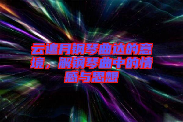 云追月鋼琴曲達(dá)的意境，解鋼琴曲中的情感與思想