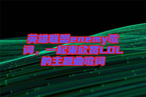 英雄聯(lián)盟enemy歌詞，一起來欣賞LOL的主題曲歌詞