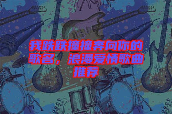 我跌跌撞撞奔向你的歌名，浪漫愛情歌曲推薦