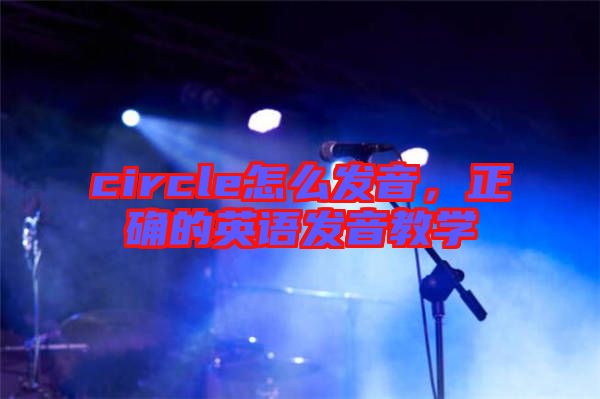 circle怎么發(fā)音，正確的英語發(fā)音教學