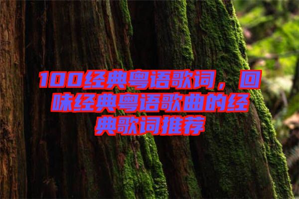 100經(jīng)典粵語歌詞，回味經(jīng)典粵語歌曲的經(jīng)典歌詞推薦