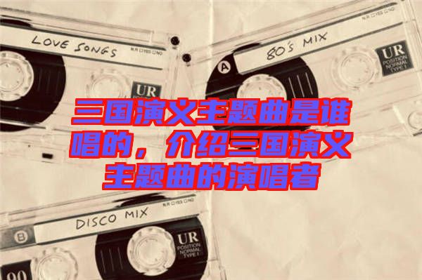 三國(guó)演義主題曲是誰(shuí)唱的，介紹三國(guó)演義主題曲的演唱者