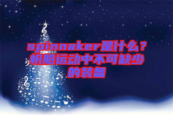 spinnaker是什么？帆船運(yùn)動(dòng)中不可缺少的裝備