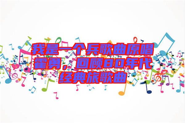 我是一個(gè)兵歌曲原唱霍勇，回顧80年代經(jīng)典旅歌曲
