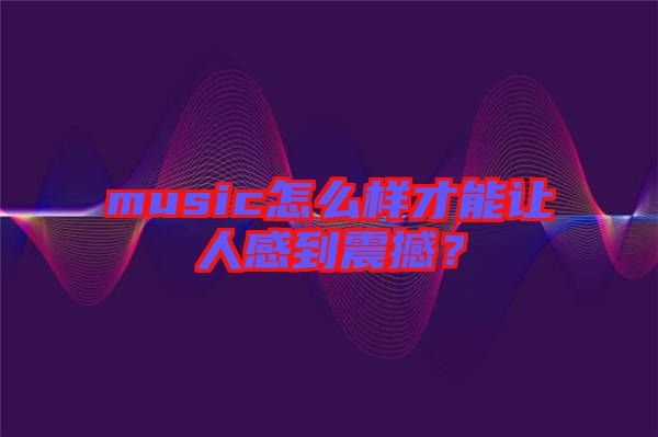 music怎么樣才能讓人感到震撼？