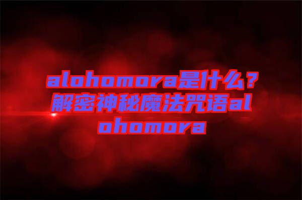 alohomora是什么？解密神秘魔法咒語(yǔ)alohomora