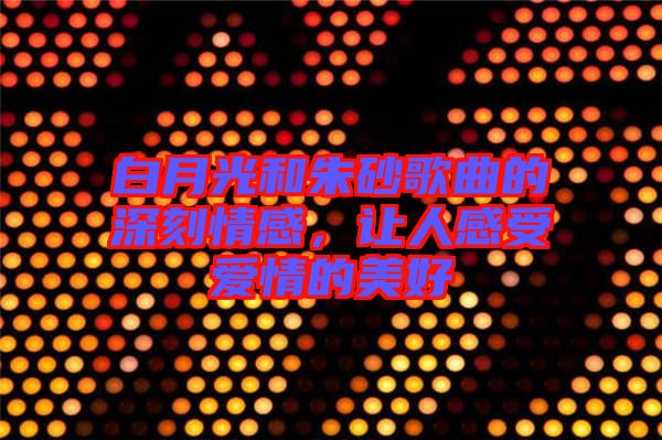 白月光和朱砂歌曲的深刻情感，讓人感受愛情的美好