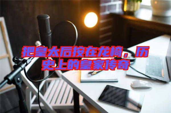 把皇太后按在龍椅，歷史上的皇家傳奇