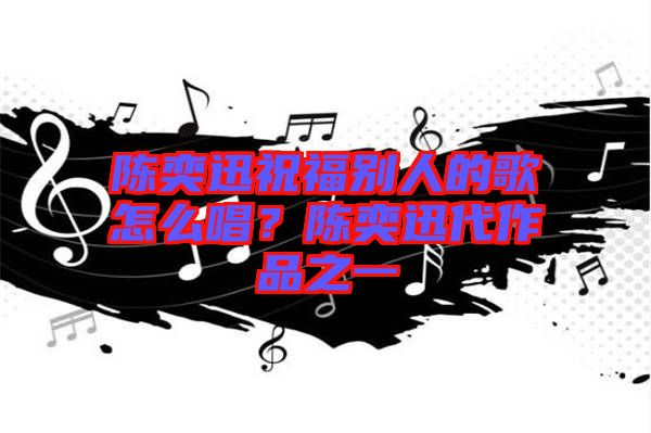 陳奕迅祝福別人的歌怎么唱？陳奕迅代作品之一