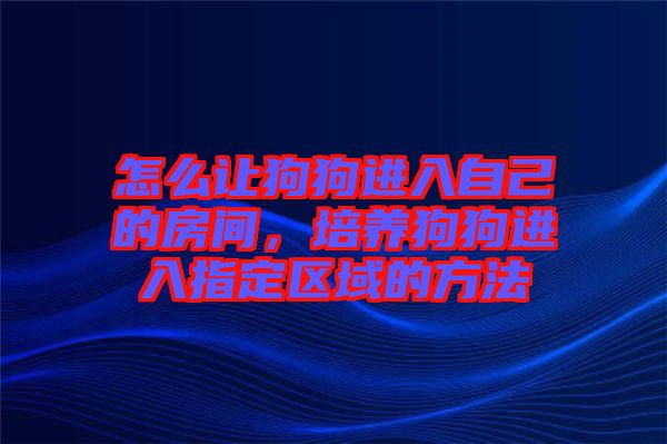 怎么讓狗狗進入自己的房間，培養(yǎng)狗狗進入指定區(qū)域的方法