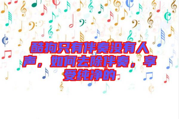 酷狗只有伴奏沒有人聲，如何去除伴奏，享受純凈的