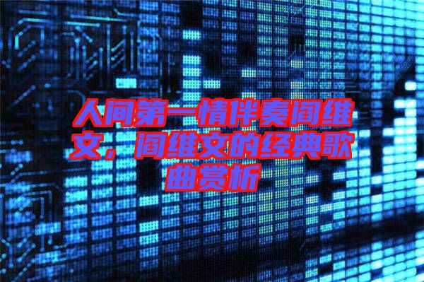人間第一情伴奏閻維文，閻維文的經(jīng)典歌曲賞析