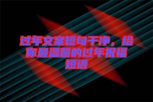 過年文案短句干凈，給你最溫馨的過年祝福短語