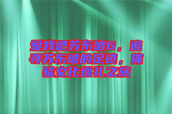 愛我吧蘇東坡6，追尋蘇東坡的足跡，體驗(yàn)文化巡禮之旅